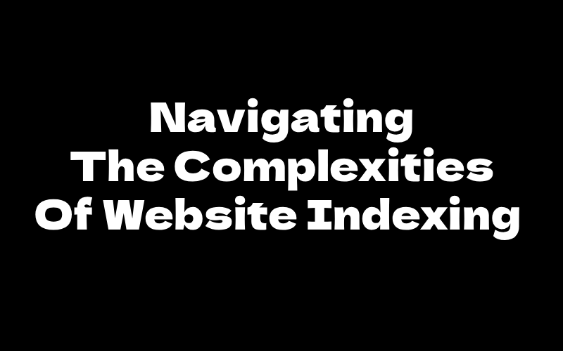 Navigating The Complexities Of Website Indexing